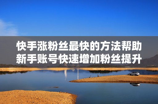 快手涨粉丝最快的方法帮助新手账号快速增加粉丝提升播放量