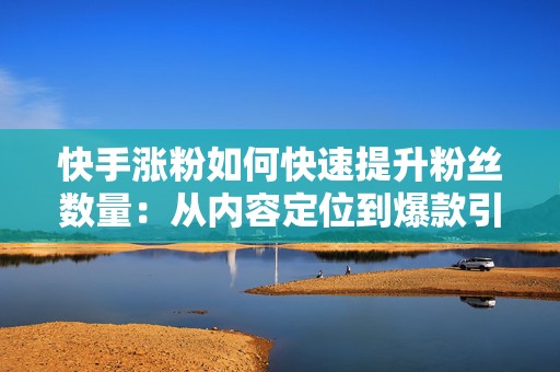 快手涨粉如何快速提升粉丝数量:从内容定位到爆款引流的实操方法