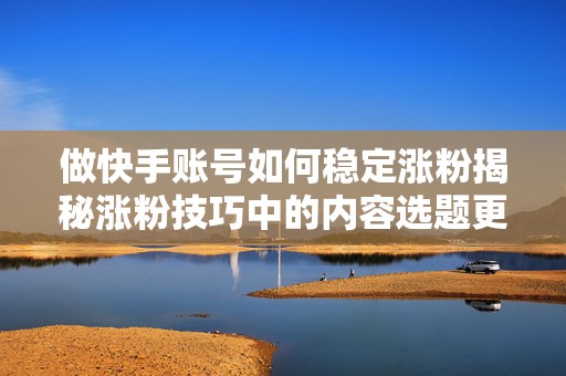 做快手账号如何稳定涨粉揭秘涨粉技巧中的内容选题更新节奏与粉丝互动方法