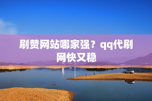 刷赞网站哪家强？qq代刷网快又稳