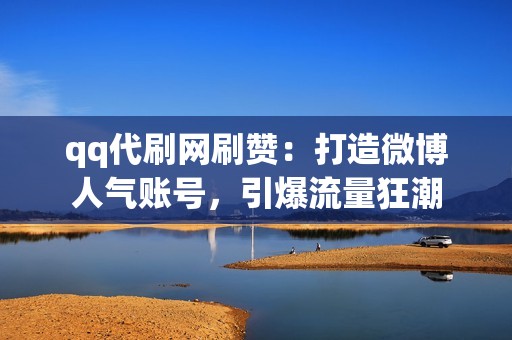 qq代刷网刷赞：打造微博人气账号，引爆流量狂潮