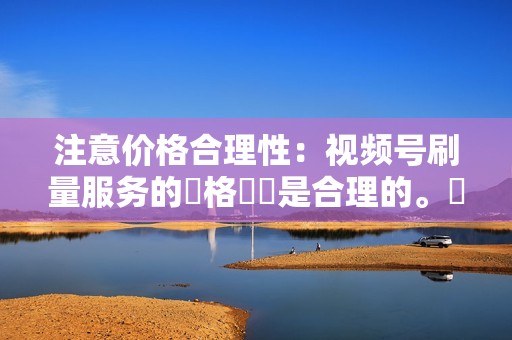 注意价格合理性：视频号刷量服务的價格應該是合理的。過於便宜的服務可能會是虛假服務，過於昂貴的服務可能會不值得。