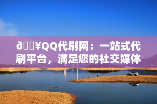 🔥QQ代刷网：一站式代刷平台，满足您的社交媒体推广需求！