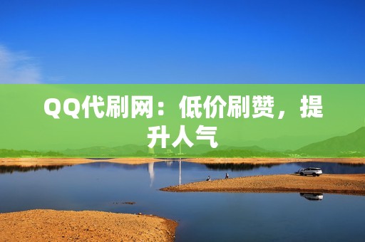 QQ代刷网：低价刷赞，提升人气