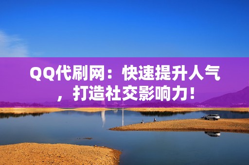 QQ代刷网：快速提升人气，打造社交影响力！