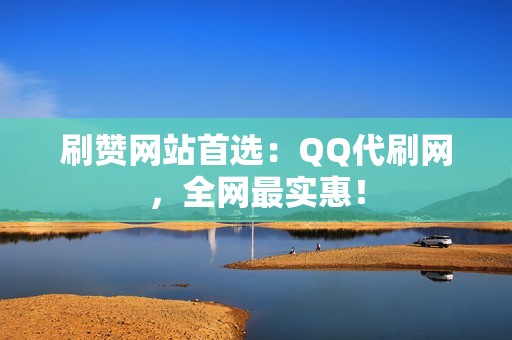 刷赞网站首选：QQ代刷网，全网最实惠！