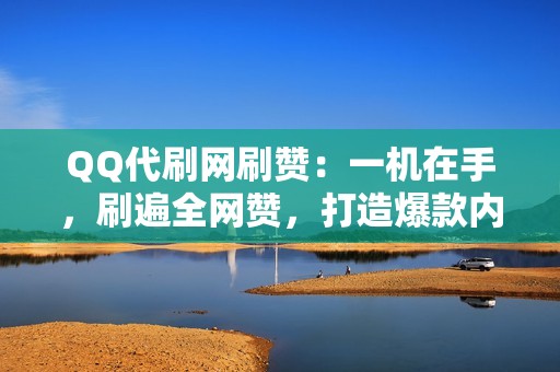 QQ代刷网刷赞：一机在手，刷遍全网赞，打造爆款内容！