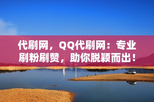 代刷网，QQ代刷网：专业刷粉刷赞，助你脱颖而出！