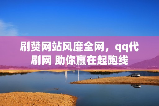 刷赞网站风靡全网，qq代刷网 助你赢在起跑线