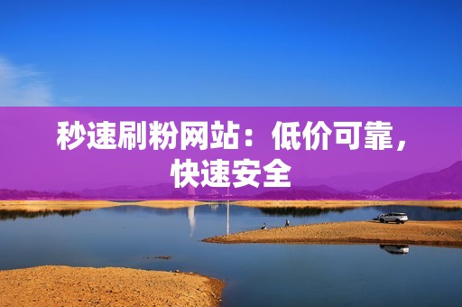 秒速刷粉网站：低价可靠，快速安全