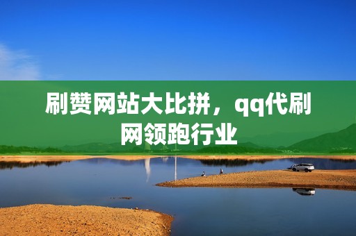 刷赞网站大比拼，qq代刷网领跑行业