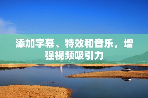 添加字幕、特效和音乐，增强视频吸引力