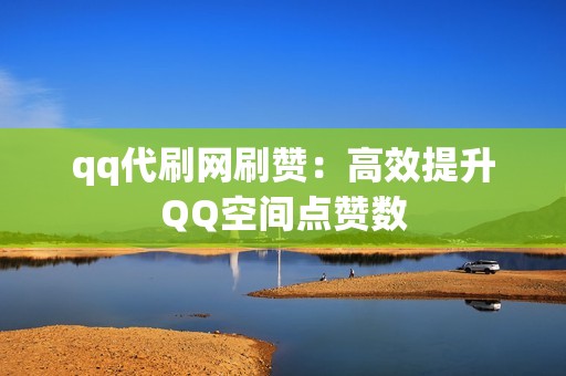 qq代刷网刷赞：高效提升QQ空间点赞数