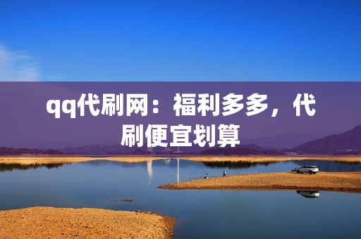 qq代刷网：福利多多，代刷便宜划算