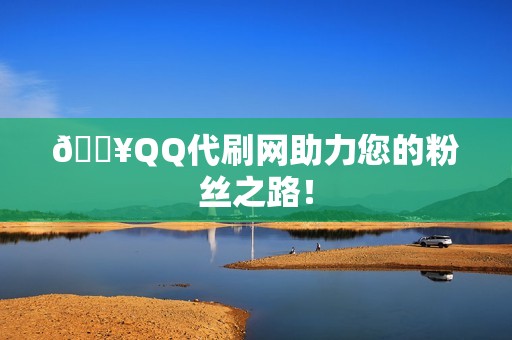 🔥QQ代刷网助力您的粉丝之路！