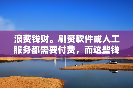 浪费钱财。刷赞软件或人工服务都需要付费，而这些钱财原本可以用于更有意义的事情。