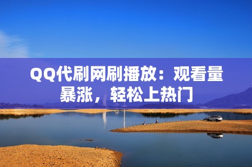 QQ代刷网刷播放：观看量暴涨，轻松上热门