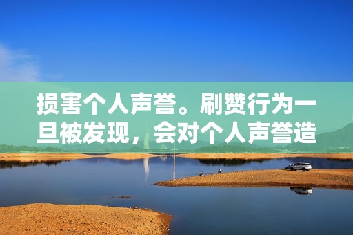 损害个人声誉。刷赞行为一旦被发现，会对个人声誉造成严重的损害。