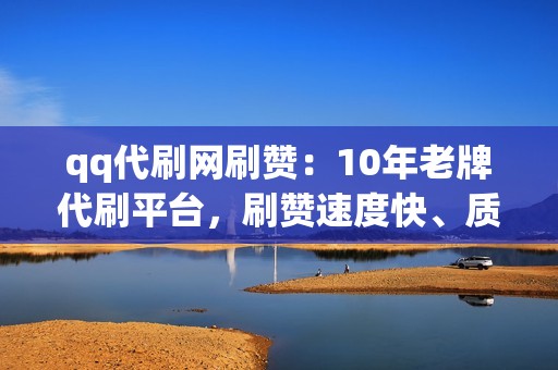 qq代刷网刷赞：10年老牌代刷平台，刷赞速度快、质量高