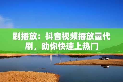 刷播放：抖音视频播放量代刷，助你快速上热门