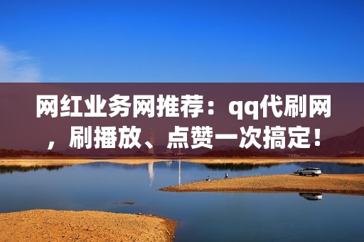 网红业务网推荐：qq代刷网，刷播放、点赞一次搞定！