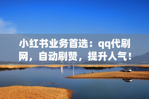 小红书业务首选：qq代刷网，自动刷赞，提升人气！