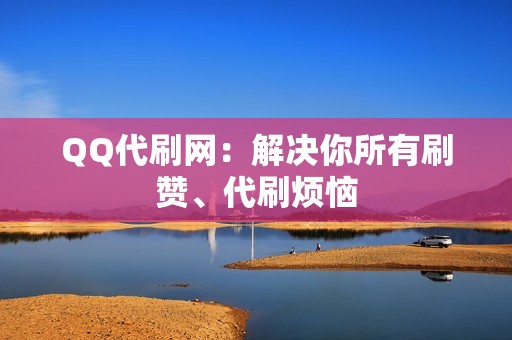 QQ代刷网：解决你所有刷赞、代刷烦恼