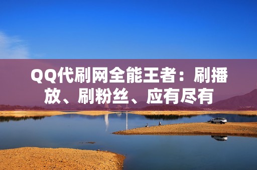 QQ代刷网全能王者：刷播放、刷粉丝、应有尽有