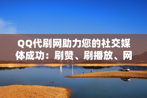 QQ代刷网助力您的社交媒体成功：刷赞、刷播放、网红业务、小红书业务、视频号业务