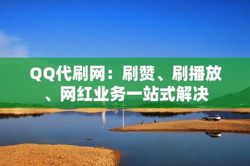 QQ代刷网：刷赞、刷播放、网红业务一站式解决