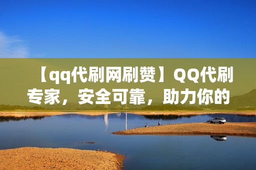 【qq代刷网刷赞】QQ代刷专家，安全可靠，助力你的社交之旅！