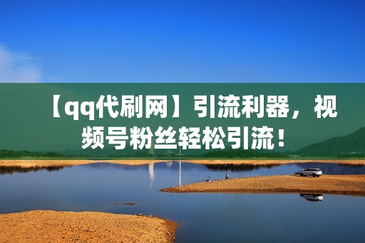 【qq代刷网】引流利器，视频号粉丝轻松引流！