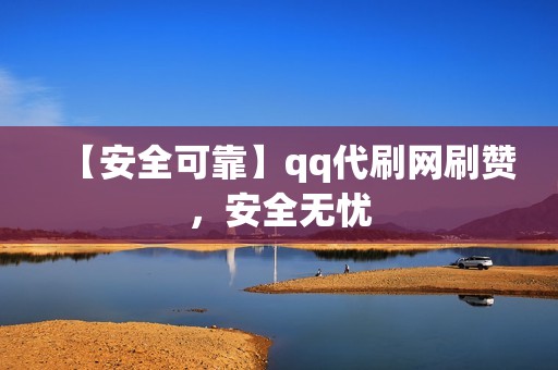 【安全可靠】qq代刷网刷赞，安全无忧