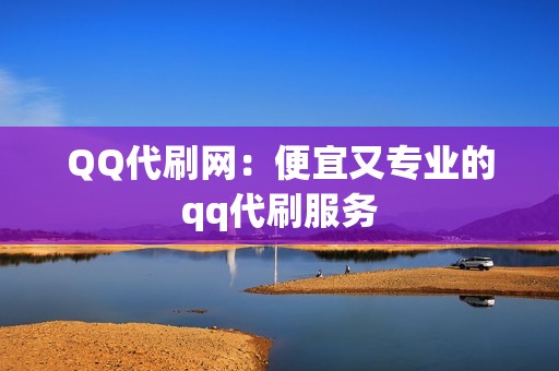 QQ代刷网：便宜又专业的qq代刷服务