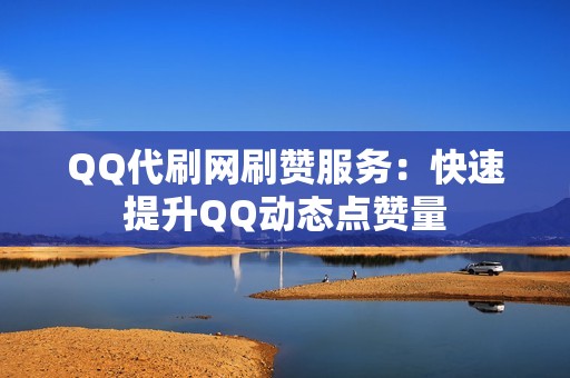 QQ代刷网刷赞服务：快速提升QQ动态点赞量