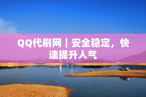 QQ代刷网｜安全稳定，快速提升人气