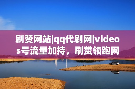 刷赞网站|qq代刷网|videos号流量加持，刷赞领跑网红圈