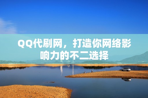 QQ代刷网，打造你网络影响力的不二选择