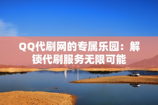 QQ代刷网的专属乐园：解锁代刷服务无限可能