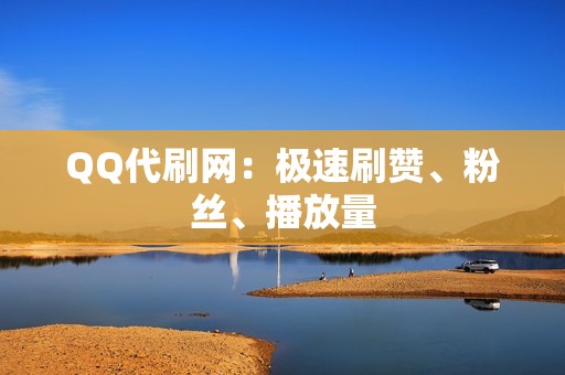 QQ代刷网：极速刷赞、粉丝、播放量