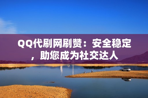 QQ代刷网刷赞：安全稳定，助您成为社交达人