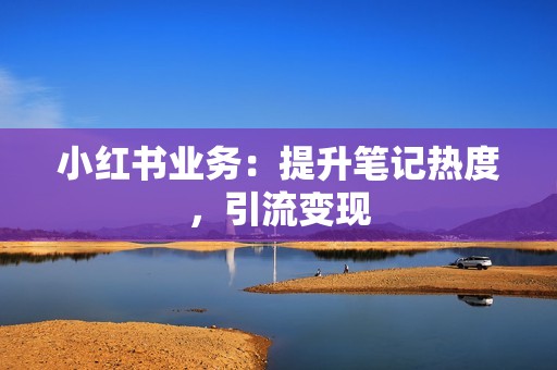 小红书业务：提升笔记热度，引流变现