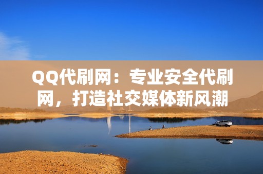 QQ代刷网：专业安全代刷网，打造社交媒体新风潮