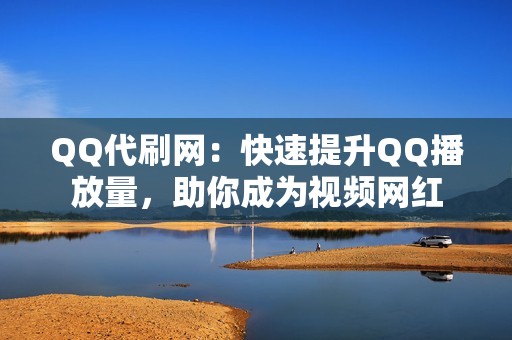 QQ代刷网：快速提升QQ播放量，助你成为视频网红