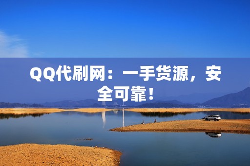 QQ代刷网：一手货源，安全可靠！