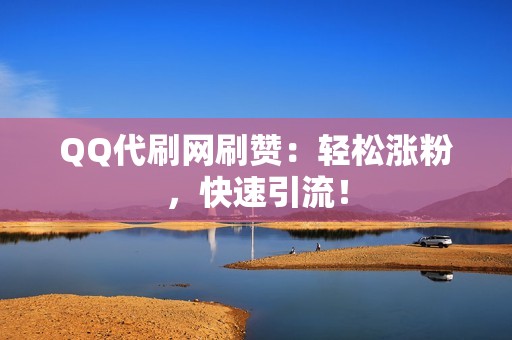 QQ代刷网刷赞：轻松涨粉，快速引流！