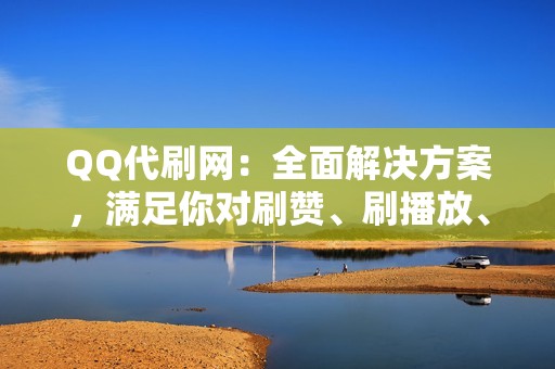 QQ代刷网：全面解决方案，满足你对刷赞、刷播放、小红书业务的全部需求