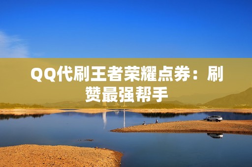 QQ代刷王者荣耀点券：刷赞最强帮手