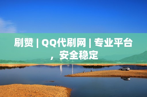 刷赞 | QQ代刷网 | 专业平台，安全稳定