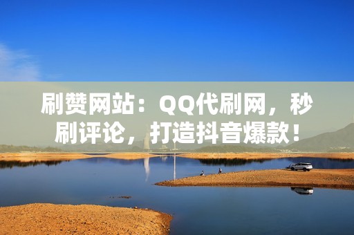 刷赞网站：QQ代刷网，秒刷评论，打造抖音爆款！